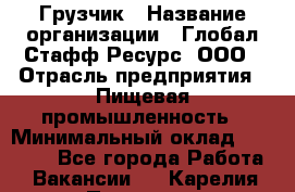 Грузчик › Название организации ­ Глобал Стафф Ресурс, ООО › Отрасль предприятия ­ Пищевая промышленность › Минимальный оклад ­ 22 000 - Все города Работа » Вакансии   . Карелия респ.,Петрозаводск г.